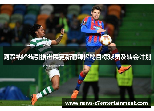 阿森纳锋线引援进展更新葡媒揭秘目标球员及转会计划
