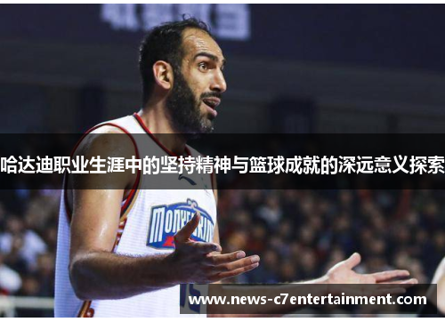 哈达迪职业生涯中的坚持精神与篮球成就的深远意义探索