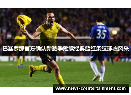 巴塞罗那官方确认新赛季延续经典蓝红条纹球衣风采