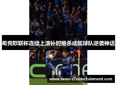 希克欧联杯连续上演补时绝杀成就球队逆袭神话